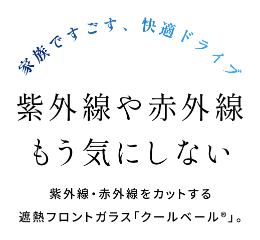 家族ですごす、快適ドライブ 紫外線や赤外線もう気にしない 紫外線を赤外線をカットする遮熱フロントガラス「クールベール®」
